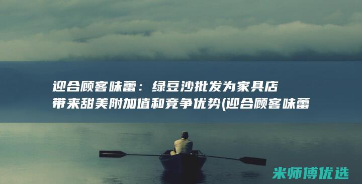 迎合顾客味蕾：绿豆沙批发为家具店带来甜美附加值和竞争优势 (迎合顾客味蕾的句子)
