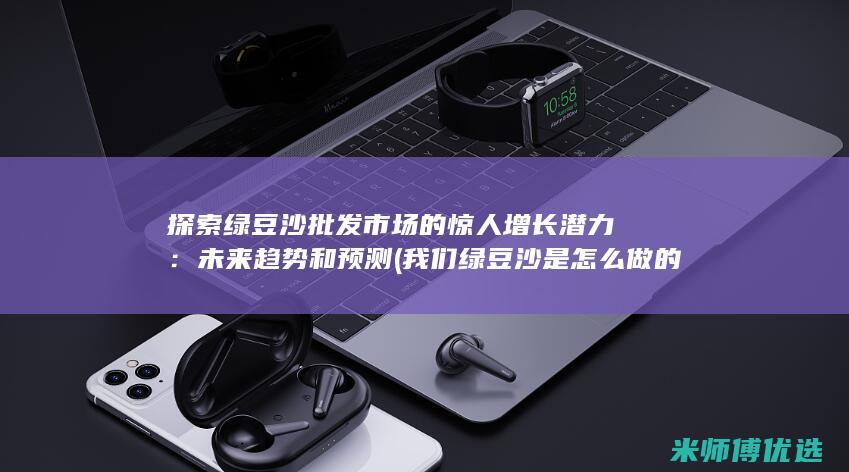 探索绿豆沙批发市场的惊人增长潜力：未来趋势和预测 (我们绿豆沙是怎么做的)