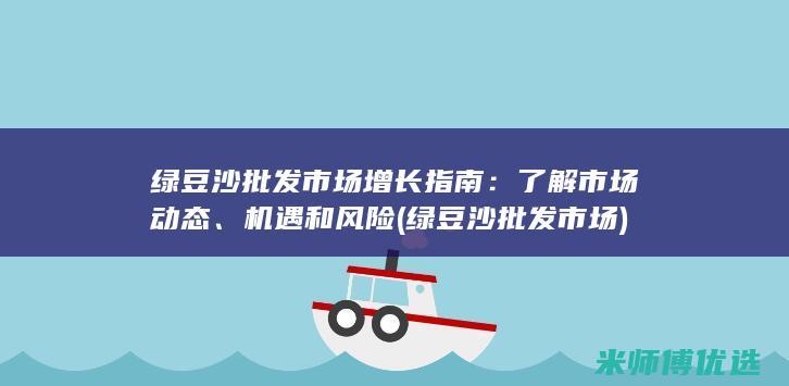绿豆沙批发市场增长指南：了解市场动态、机遇和风险 (绿豆沙批发市场)