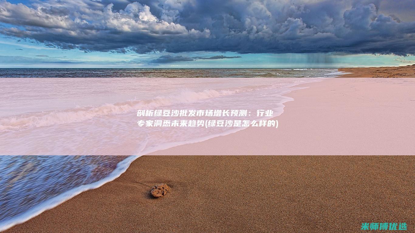 剖析绿豆沙批发市场增长预测：行业专家洞悉未来趋势 (绿豆沙是怎么样的)