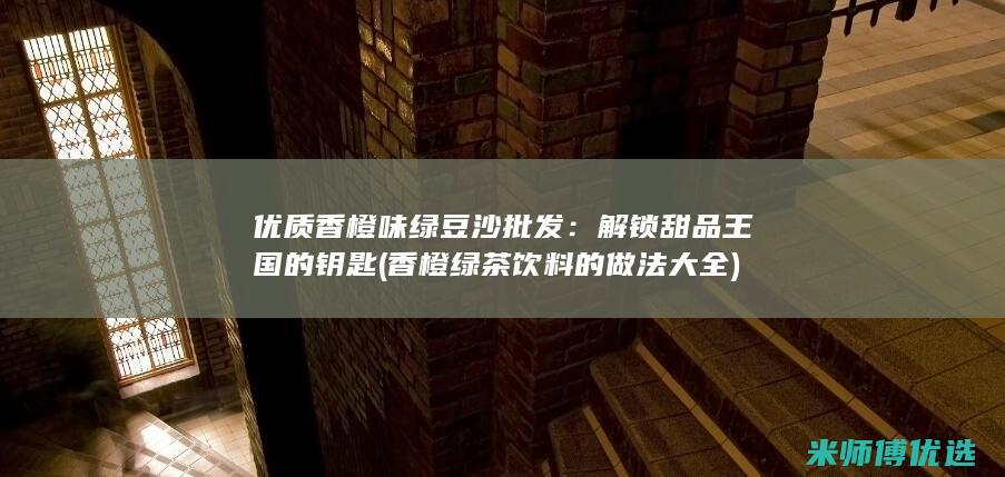 优质香橙味绿豆沙批发：解锁甜品王国的钥匙 (香橙绿茶饮料的做法大全)