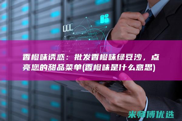 香橙味诱惑：批发香橙味绿豆沙，点亮您的甜品菜单 (香橙味是什么意思)