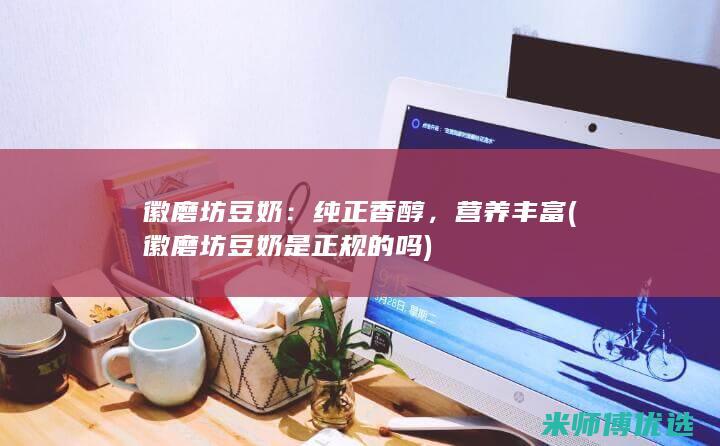 徽磨坊豆奶：纯正香醇，营养丰富(徽磨坊豆奶是正规的吗)