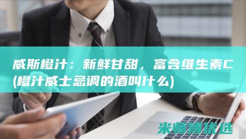威斯橙汁：新鲜甘甜，富含维生素C(橙汁威士忌调的酒叫什么)