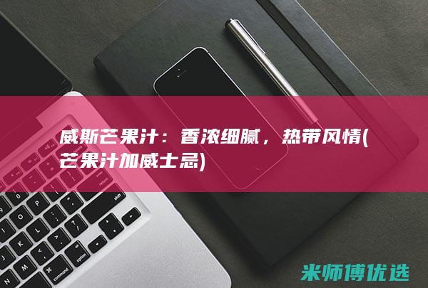 威斯芒果汁：香浓细腻，热带风情(芒果汁加威士忌)