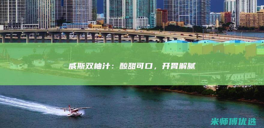 威斯双柚汁：酸甜可口，开胃解腻