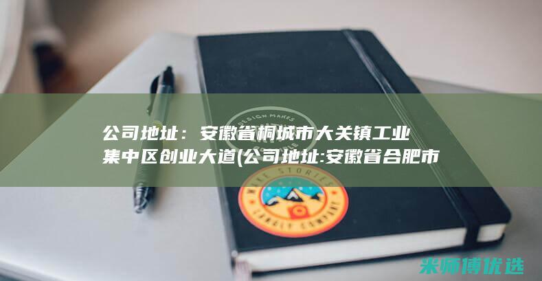 公司地址：安徽省桐城市大关镇工业集中区创业大道(公司地址:安徽省合肥市高新区生物医药园支路59号)