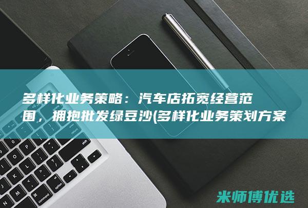 多样化业务策略：汽车店拓宽经营范围，拥抱批发绿豆沙 (多样化业务策划方案)