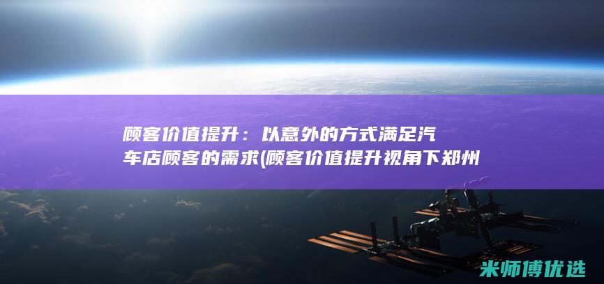 顾客价值提升：以意外的方式满足汽车店顾客的需求 (顾客价值提升视角下郑州粤海酒店营销策略研究摘要)