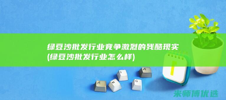 绿豆沙批发行业竞争激烈的残酷现实 (绿豆沙批发行业怎么样)