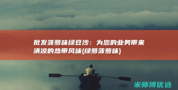 批发菠萝味绿豆沙：为您的业务带来清凉的热带风味 (绿萝菠萝味)