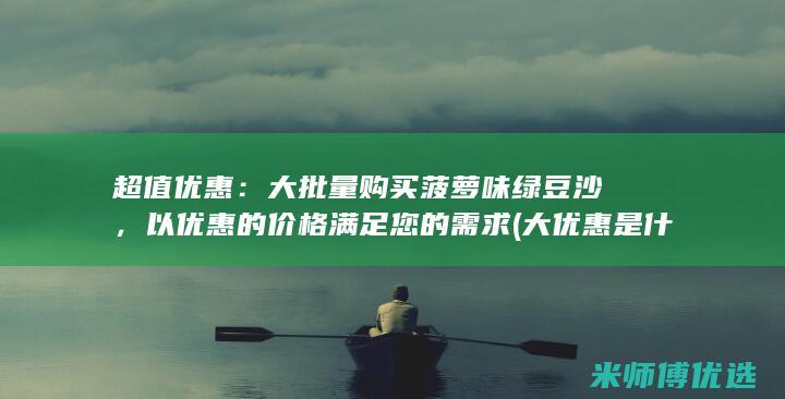 超值优惠：大批量购买菠萝味绿豆沙，以优惠的价格满足您的需求 (大优惠是什么意思)