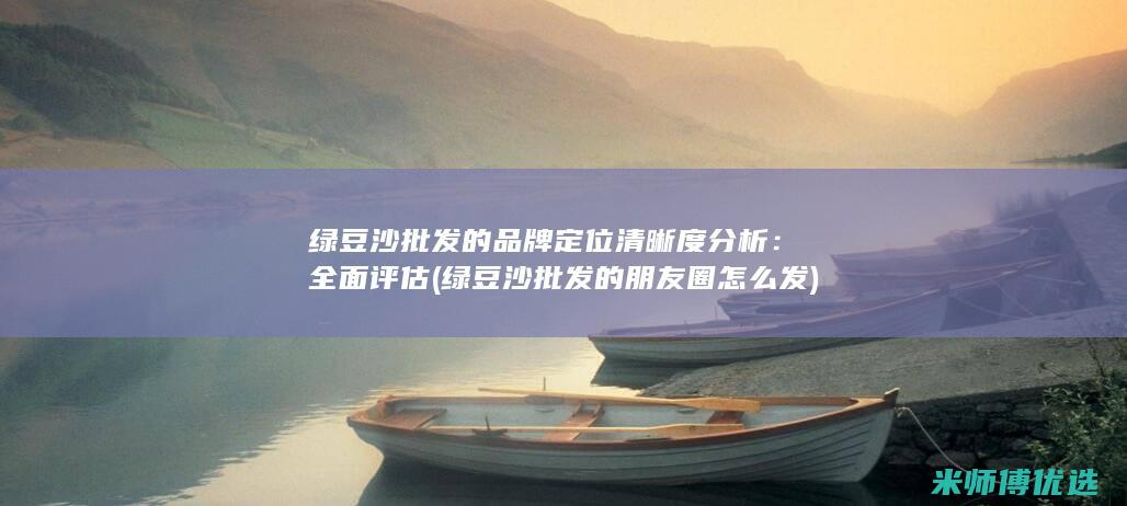 绿豆沙批发的品牌定位清晰度分析：全面评估 (绿豆沙批发的朋友圈怎么发)