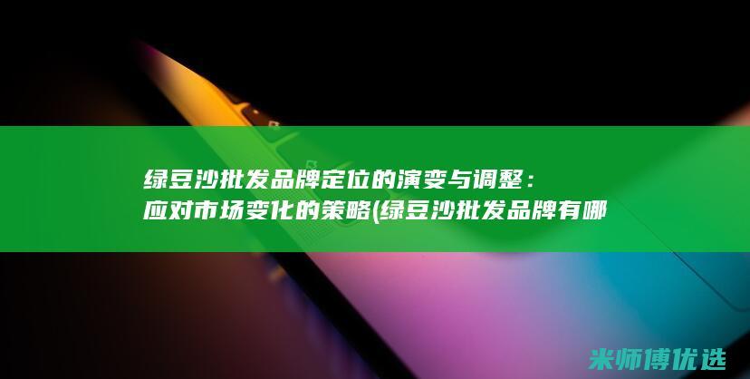 绿豆沙批发品牌定位的演变与调整：应对市场变化的策略 (绿豆沙批发品牌有哪些)