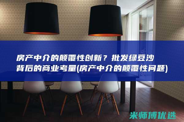 房产中介的颠覆性创新？批发绿豆沙背后的商业考量 (房产中介的颠覆性问题)