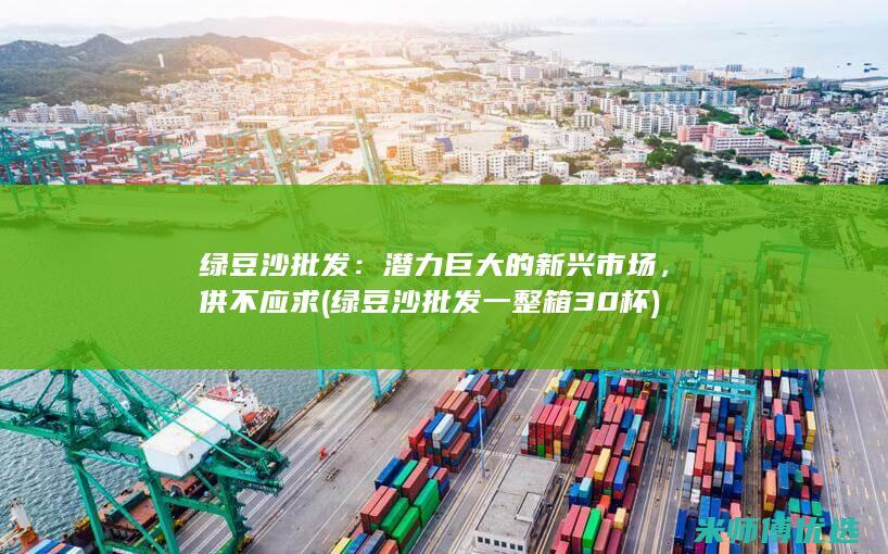 绿豆沙批发：潜力巨大的新兴市场，供不应求 (绿豆沙批发一整箱30杯)