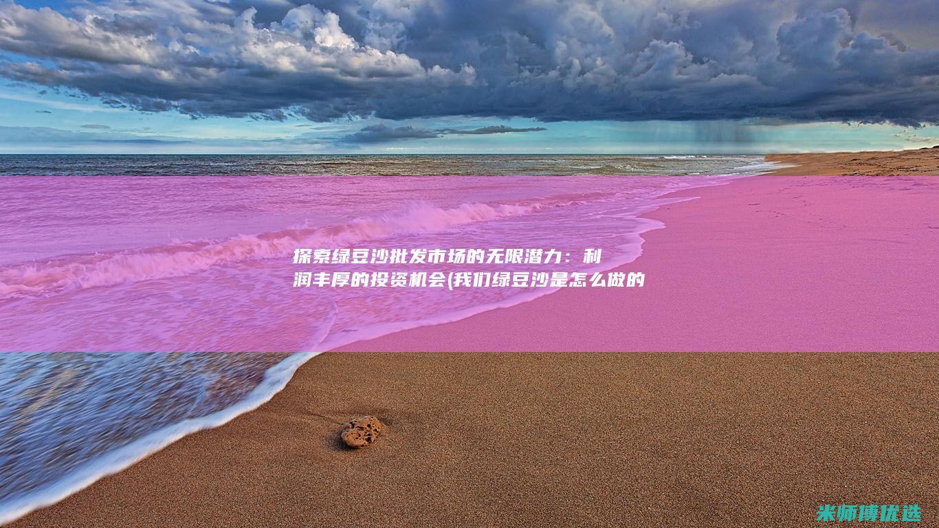 探索绿豆沙批发市场的无限潜力：利润丰厚的投资机会 (我们绿豆沙是怎么做的)