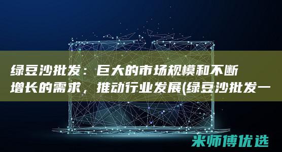 绿豆沙批发：巨大的市场规模和不断增长的需求，推动行业发展 (绿豆沙批发一整箱30杯)