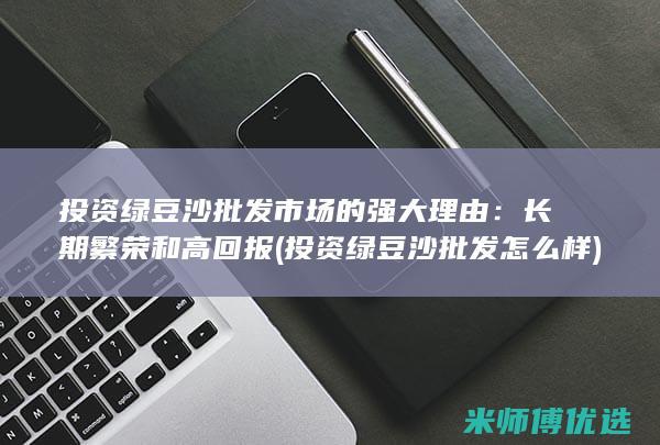 投资绿豆沙批发市场的强大理由：长期繁荣和高回报 (投资绿豆沙批发怎么样)