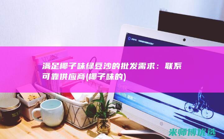 满足椰子味绿豆沙的批发需求：联系可靠供应商 (椰子味的)