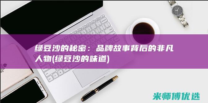绿豆沙的秘密：品牌故事背后的非凡人物 (绿豆沙的味道)