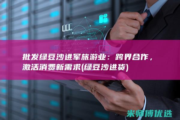 批发绿豆沙进军旅游业：跨界合作，激活消费新需求 (绿豆沙进货)