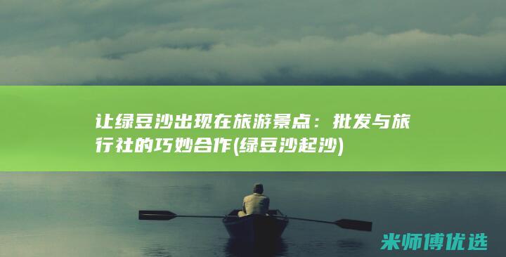 让绿豆沙出现在旅游景点：批发与旅行社的巧妙合作 (绿豆沙 起沙)