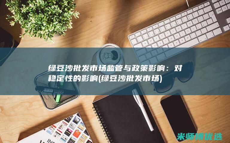 绿豆沙批发市场监管与政策影响：对稳定性的影响 (绿豆沙批发市场)