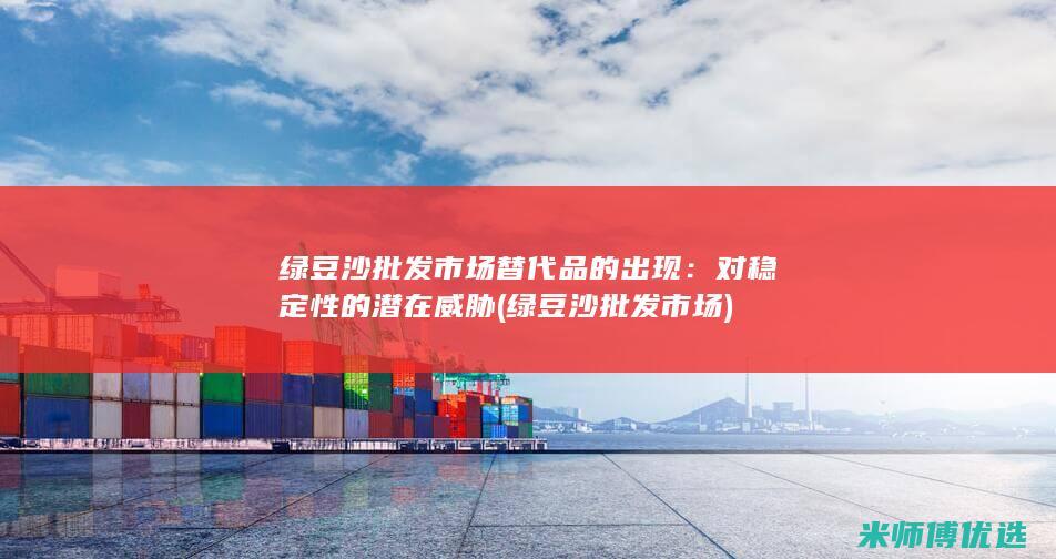 绿豆沙批发市场替代品的出现：对稳定性的潜在威胁 (绿豆沙批发市场)