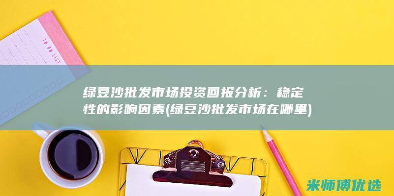 绿豆沙批发市场投资回报分析：稳定性的影响因素 (绿豆沙批发市场在哪里)