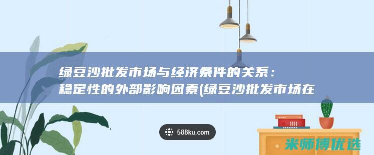 绿豆沙批发市场与经济条件的关系：稳定性的外部影响因素 (绿豆沙批发市场在哪里)