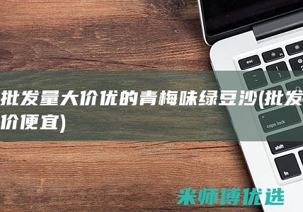 批发量大价优的青梅味绿豆沙 (批发价便宜)