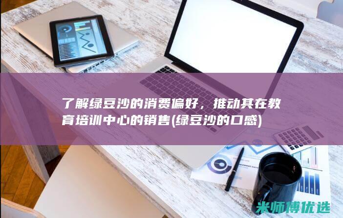 了解绿豆沙的消费偏好，推动其在教育培训中心的销售 (绿豆沙的口感)