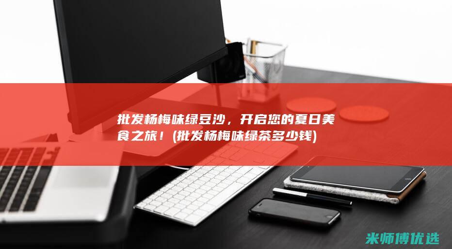 批发杨梅味绿豆沙，开启您的夏日美食之旅！ (批发杨梅味绿茶多少钱)