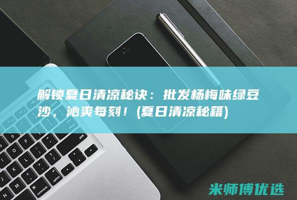 解锁夏日清凉秘诀：批发杨梅味绿豆沙，沁爽每刻！ (夏日清凉秘籍)