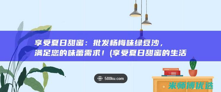 享受夏日甜蜜：批发杨梅味绿豆沙，满足您的味蕾需求！ (享受夏日甜蜜的生活)