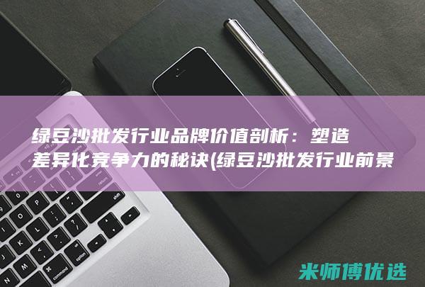 绿豆沙批发行业品牌价值剖析：塑造差异化竞争力的秘诀 (绿豆沙批发行业前景)