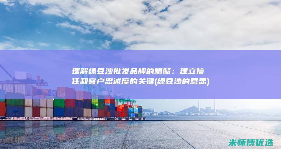 理解绿豆沙批发品牌的精髓：建立信任和客户忠诚度的关键 (绿豆沙的意思)
