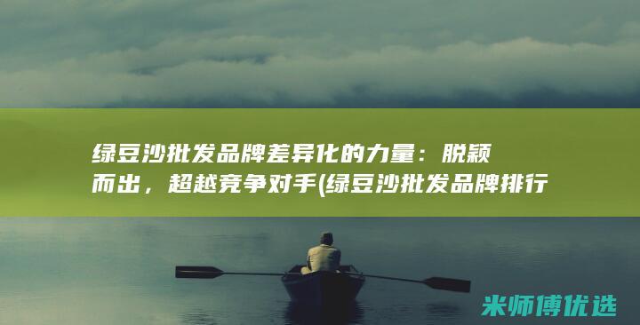 绿豆沙批发品牌差异化的力量：脱颖而出，超越竞争对手 (绿豆沙批发品牌排行榜)