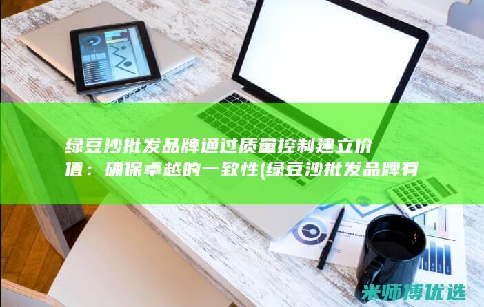 绿豆沙批发品牌通过质量控制建立价值：确保卓越的一致性 (绿豆沙批发品牌有哪些)