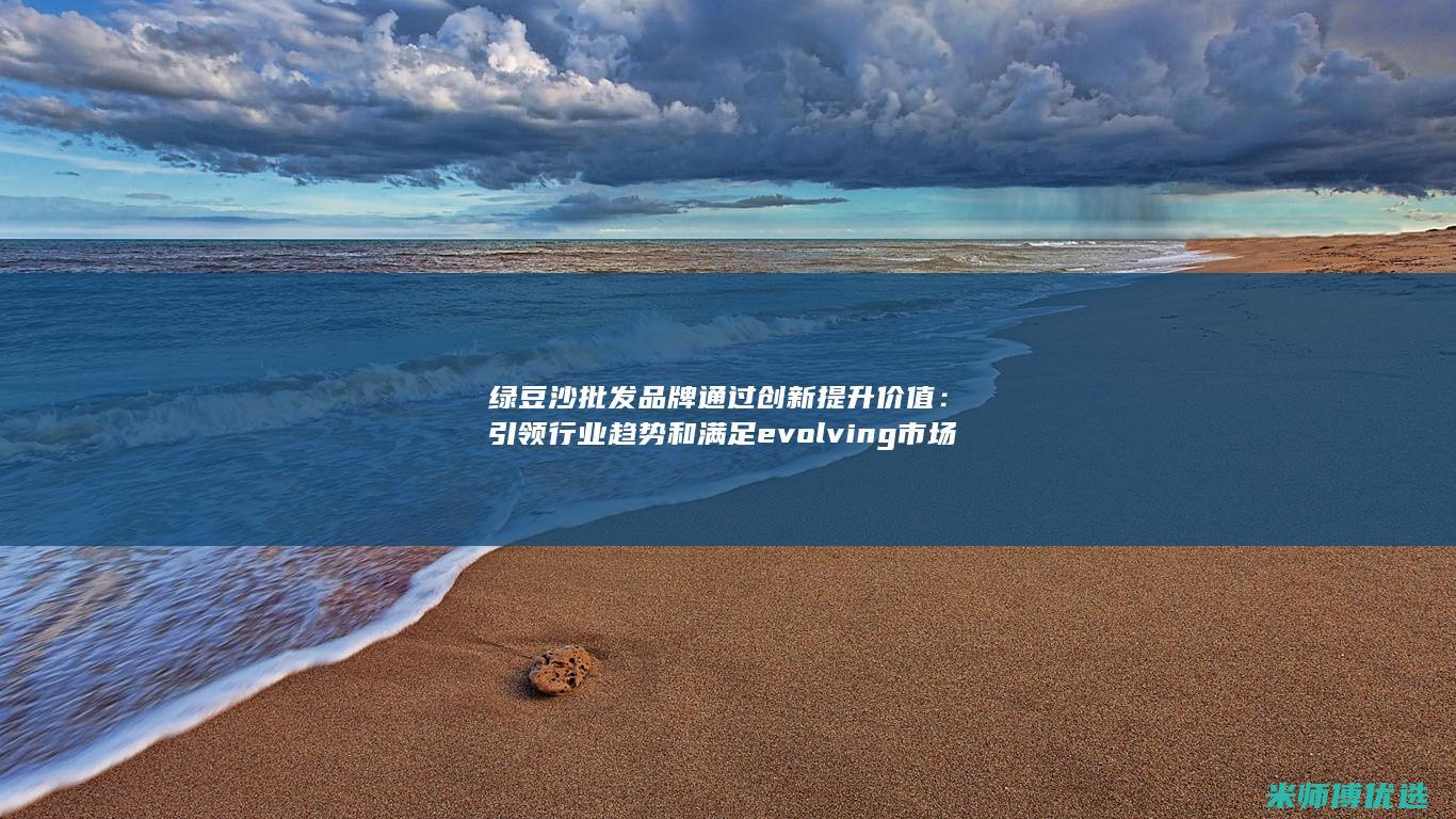 绿豆沙批发品牌通过创新提升价值：引领行业趋势和满足 evolving 市场 (绿豆沙批发品牌排行榜)