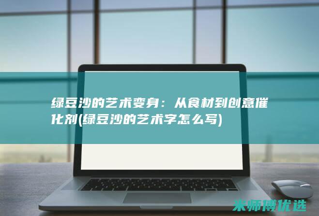 绿豆沙的艺术变身：从食材到创意催化剂 (绿豆沙的艺术字怎么写)