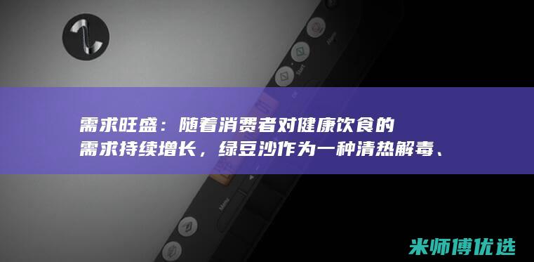 需求旺盛：随着消费者对健康饮食的需求持续增长，绿豆沙作为一种清热解毒、美容养颜的饮品，备受消费者喜爱，市场需求旺盛。(需求旺盛搭配对吗)