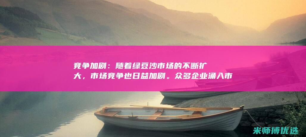 竞争加剧：随着绿豆沙市场的不断扩大，市场竞争也日益加剧。众多企业涌入市场，加大市场份额争夺。(竞争的加剧)