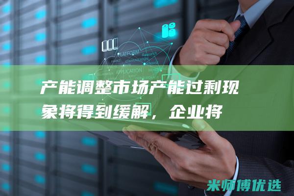 产能调整：市场产能过剩现象将得到缓解，企业将更加注重优化产能，提升生产效率。(产能上涨)