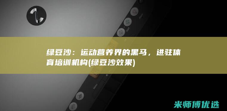 绿豆沙：运动营养界的黑马，进驻体育培训机构 (绿豆沙效果)