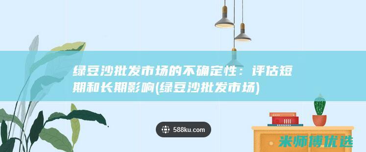 绿豆沙批发市场的不确定性：评估短期和长期影响 (绿豆沙批发市场)