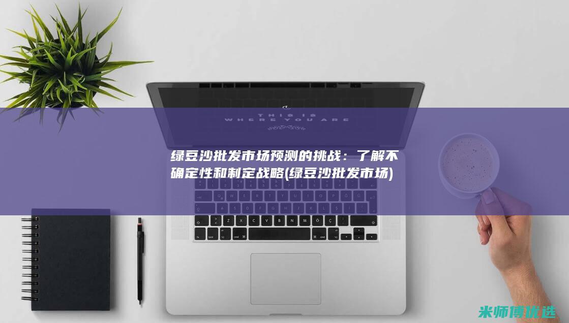 绿豆沙批发市场预测的挑战：了解不确定性和制定战略 (绿豆沙批发市场)