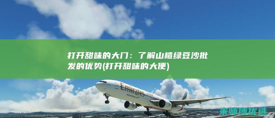 打开甜味的大门：了解山楂绿豆沙批发的优势 (打开甜味的大便)