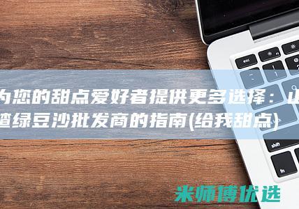 为您的甜点爱好者提供更多选择：山楂绿豆沙批发商的指南 (给我甜点)